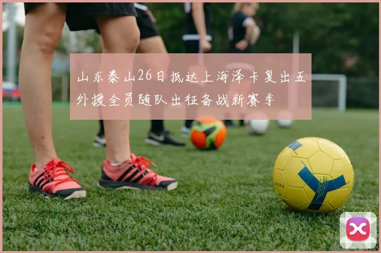山东泰山26日抵达上海泽卡复出五外援全员随队出征备战新赛季