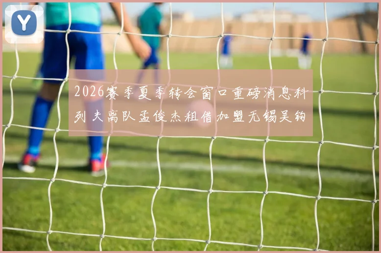 2026赛季夏季转会窗口重磅消息科列夫离队孟俊杰租借加盟无锡吴钩