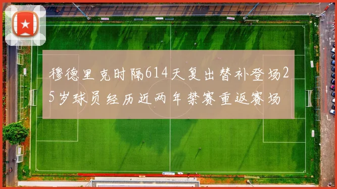 穆德里克时隔614天复出替补登场25岁球员经历近两年禁赛重返赛场
