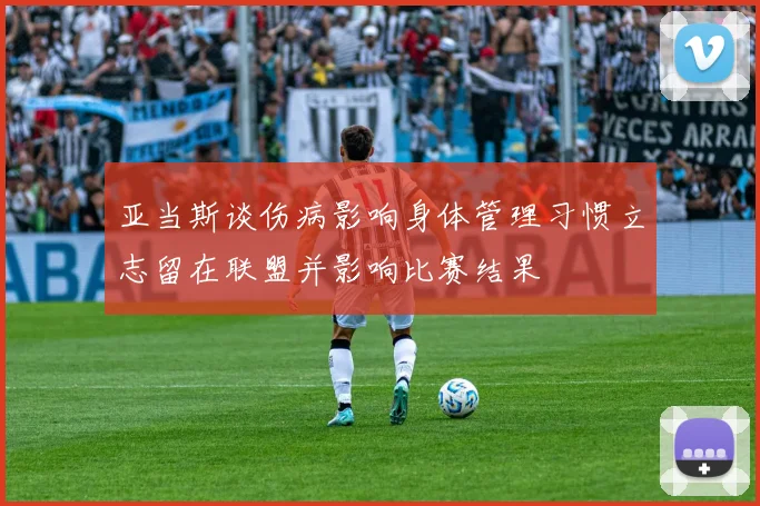 亚当斯谈伤病影响身体管理习惯立志留在联盟并影响比赛结果