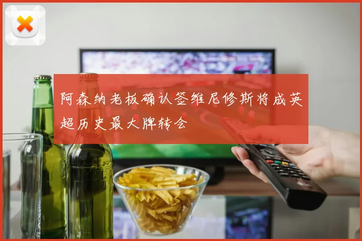 阿森纳老板确认签维尼修斯将成英超历史最大牌转会