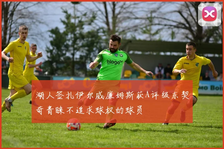 湖人签扎伊尔威廉姆斯获A评级东契奇青睐不追求球权的球员