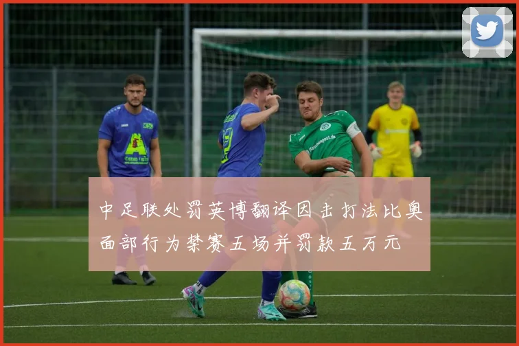中足联处罚英博翻译因击打法比奥面部行为禁赛五场并罚款五万元
