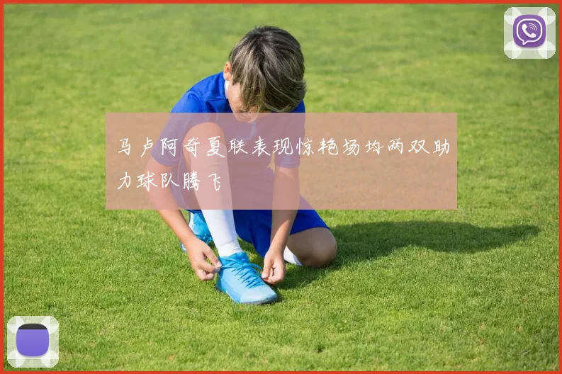马卢阿奇夏联表现惊艳场均两双助力球队腾飞