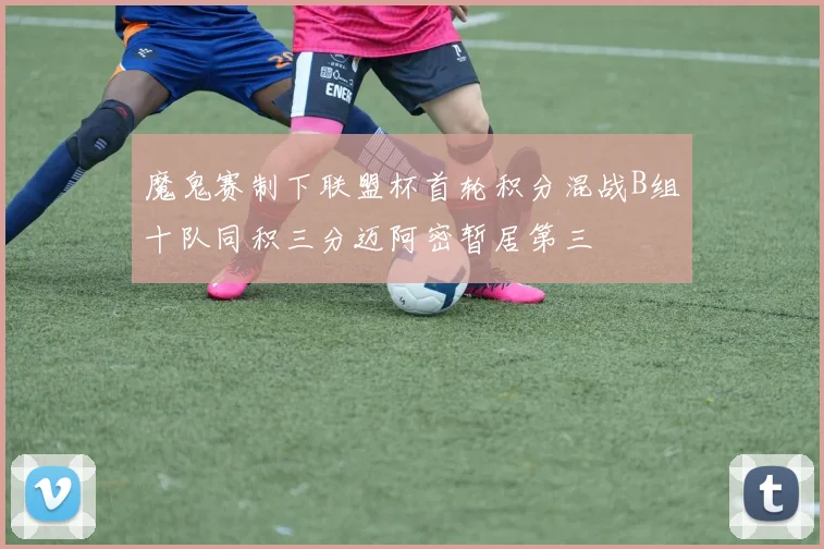 魔鬼赛制下联盟杯首轮积分混战B组十队同积三分迈阿密暂居第三