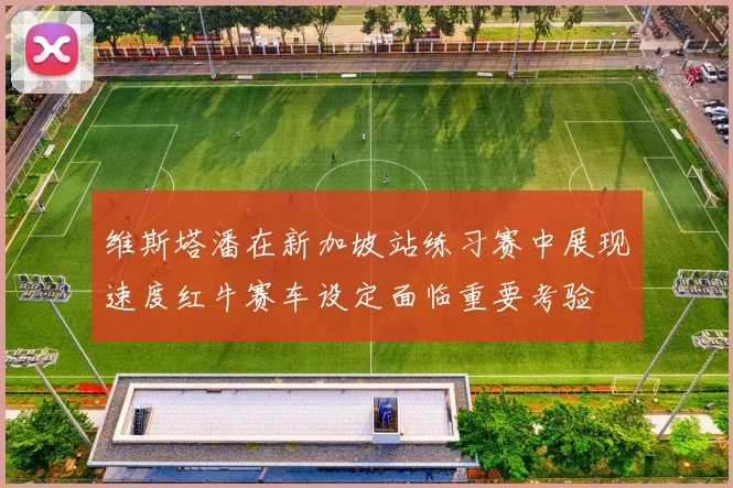 维斯塔潘在新加坡站练习赛中展现速度红牛赛车设定面临重要考验
