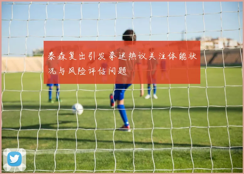泰森复出引发拳迷热议关注体能状况与风险评估问题
