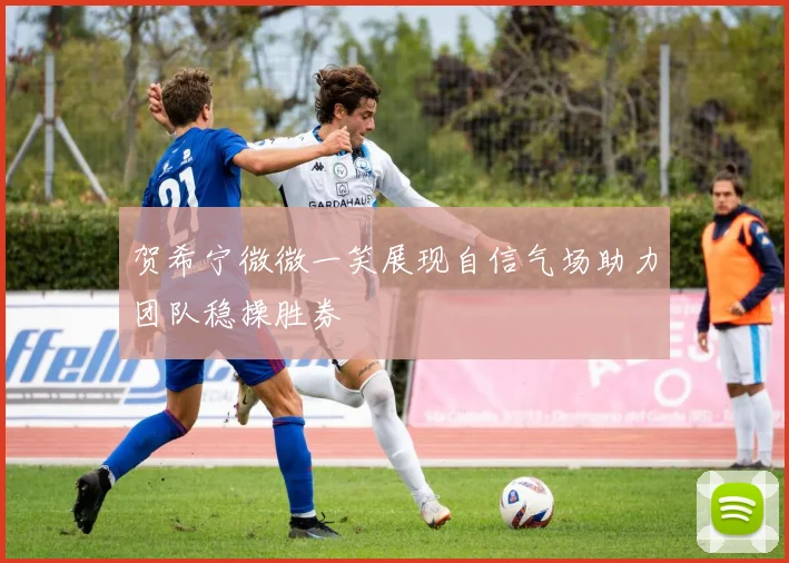 贺希宁微微一笑展现自信气场助力团队稳操胜券