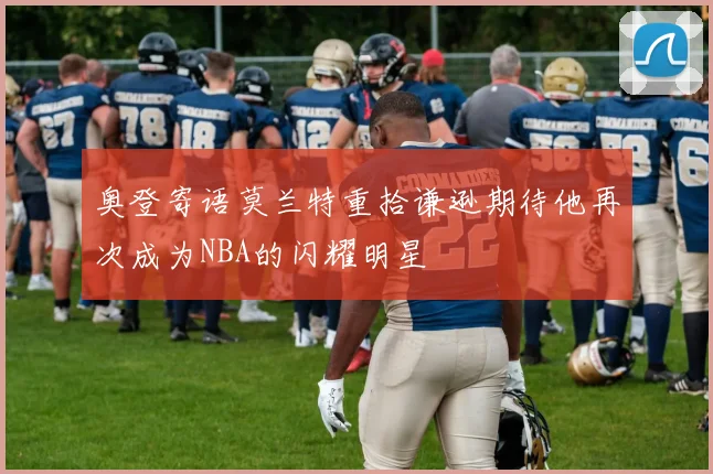 奥登寄语莫兰特重拾谦逊期待他再次成为NBA的闪耀明星