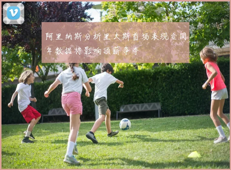 阿里纳斯分析里夫斯首场表现合同年数据将影响顶薪争夺