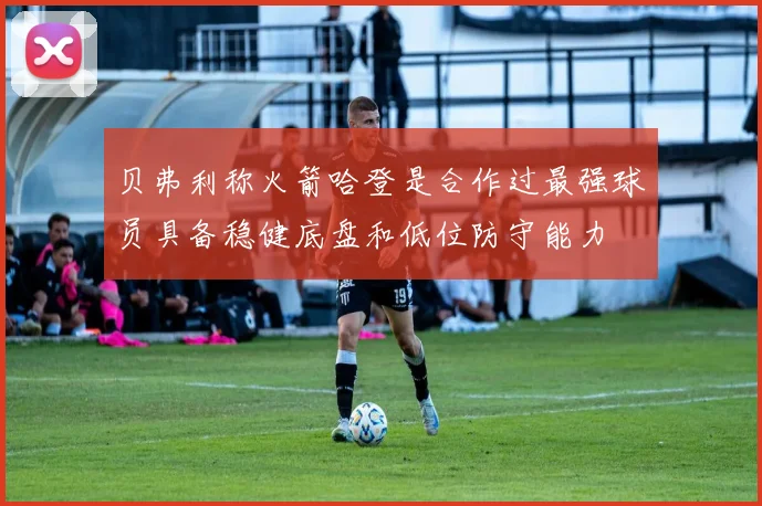 贝弗利称火箭哈登是合作过最强球员具备稳健底盘和低位防守能力