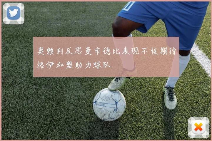 奥赖利反思曼市德比表现不佳期待格伊加盟助力球队