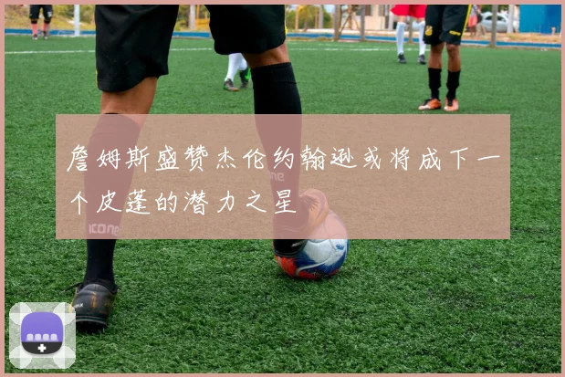 詹姆斯盛赞杰伦约翰逊或将成下一个皮蓬的潜力之星