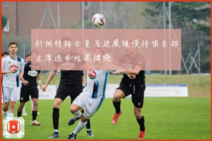 科纳特转会皇马进展缓慢待俱乐部主席选举结果揭晓