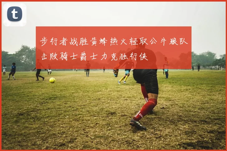 步行者战胜黄蜂热火轻取公牛狼队击败骑士爵士力克独行侠