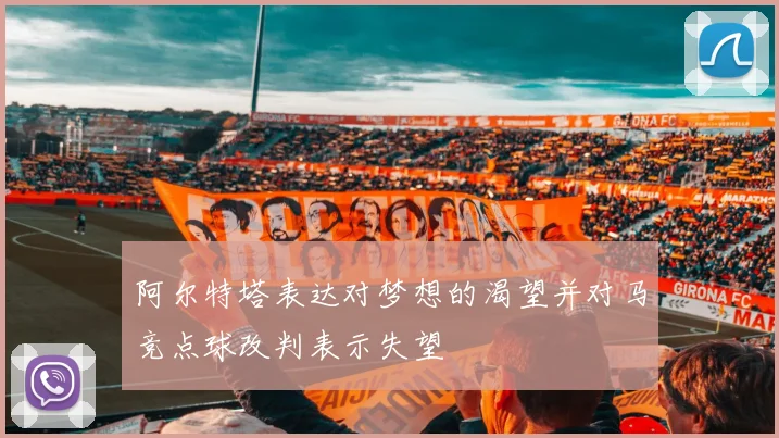 阿尔特塔表达对梦想的渴望并对马竞点球改判表示失望