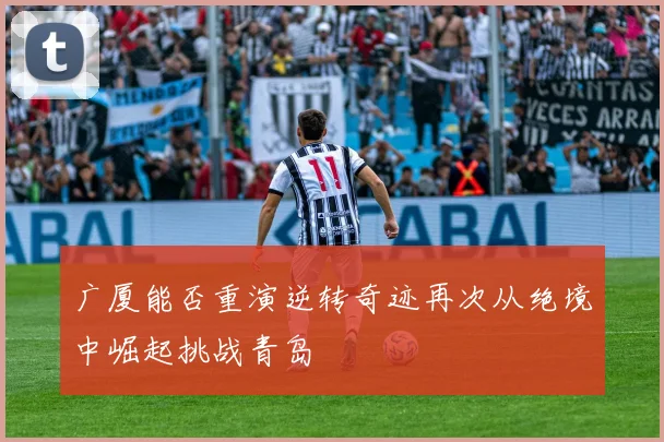 广厦能否重演逆转奇迹再次从绝境中崛起挑战青岛