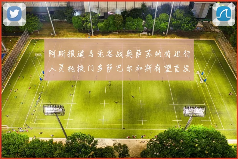 阿斯报道马竞客战奥萨苏纳将进行人员轮换门多萨巴尔加斯有望首发出场