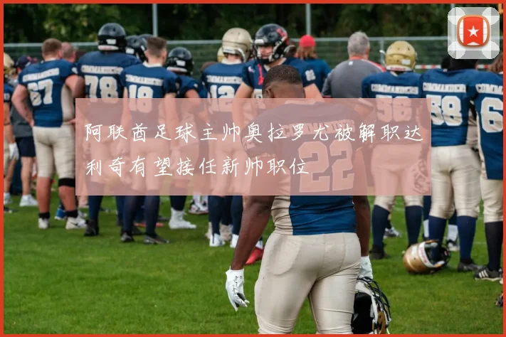 阿联酋足球主帅奥拉罗尤被解职达利奇有望接任新帅职位