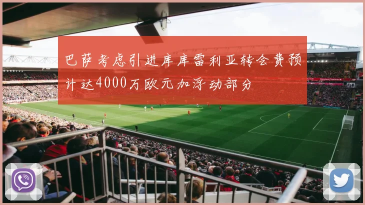 巴萨考虑引进库库雷利亚转会费预计达4000万欧元加浮动部分