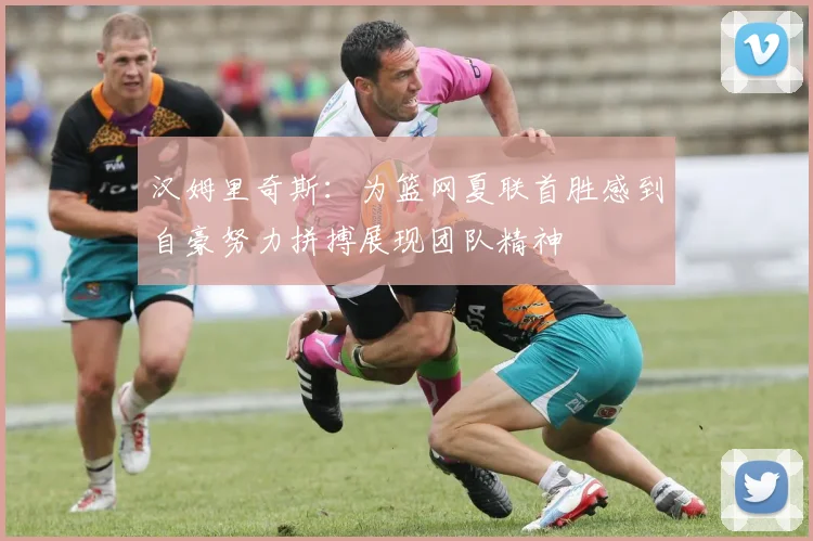 汉姆里奇斯：为篮网夏联首胜感到自豪努力拼搏展现团队精神