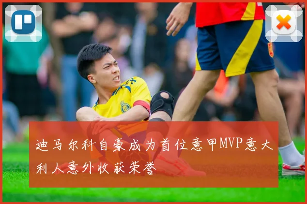 迪马尔科自豪成为首位意甲MVP意大利人意外收获荣誉