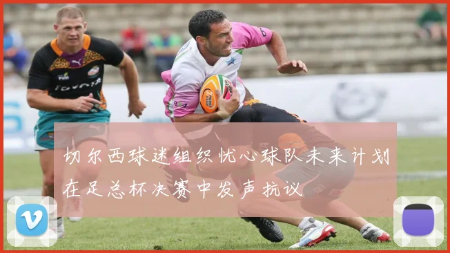 切尔西球迷组织忧心球队未来计划在足总杯决赛中发声抗议