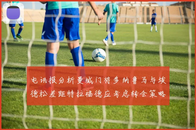 电讯报分析曼城门将多纳鲁马与埃德松差距特拉福德应考虑转会策略