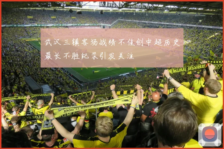 武汉三镇客场战绩不佳创中超历史最长不胜纪录引发关注