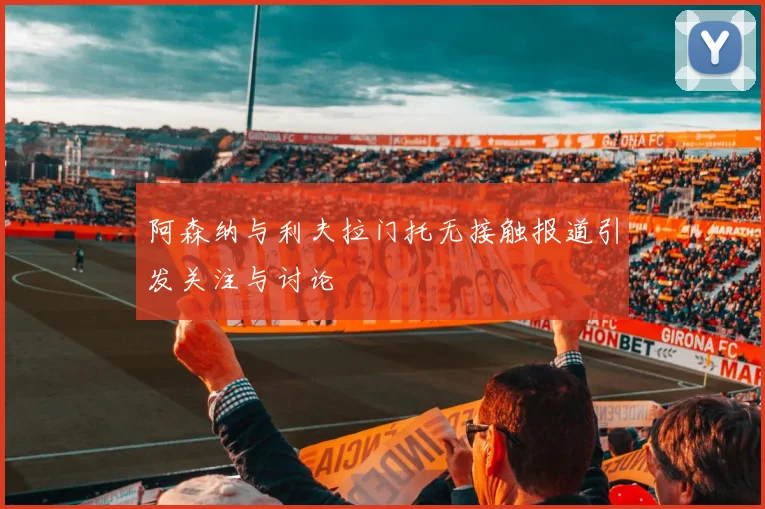 阿森纳与利夫拉门托无接触报道引发关注与讨论