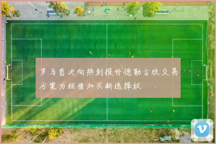 罗马首次向热刺报价德勒古欣交易方案为租借加买断选择权