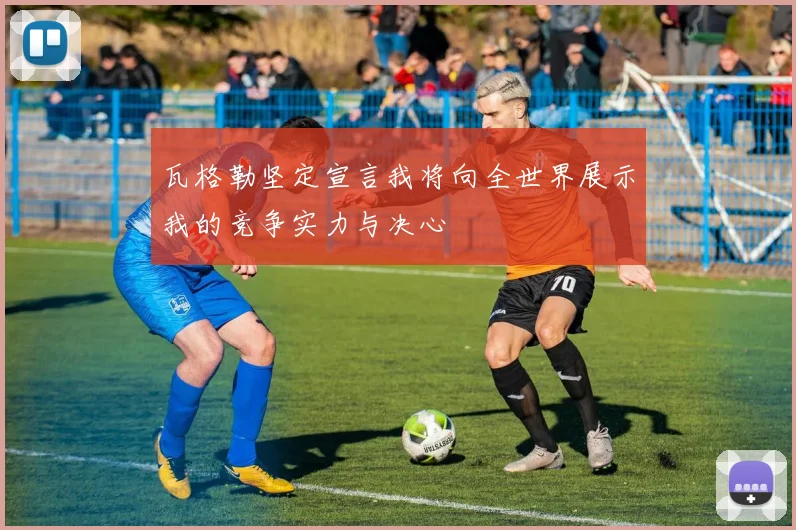 瓦格勒坚定宣言我将向全世界展示我的竞争实力与决心
