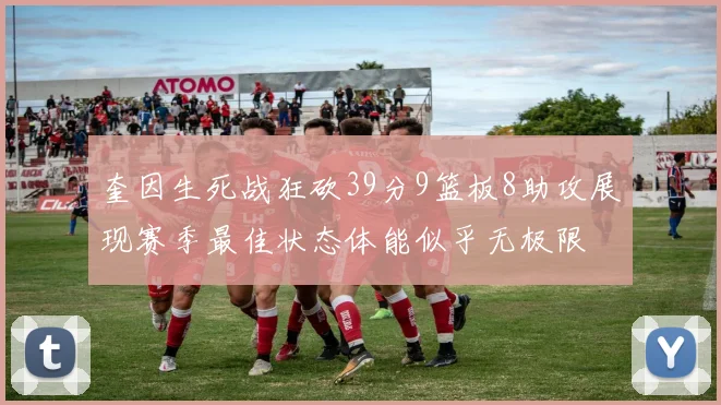 奎因生死战狂砍39分9篮板8助攻展现赛季最佳状态体能似乎无极限