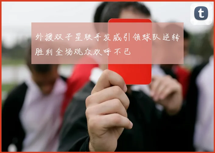 外援双子星联手发威引领球队逆转胜利全场观众欢呼不已
