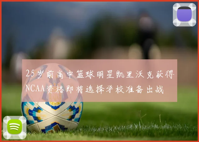 25岁前高中篮球明星凯里沃克获得NCAA资格即将选择学校准备出战