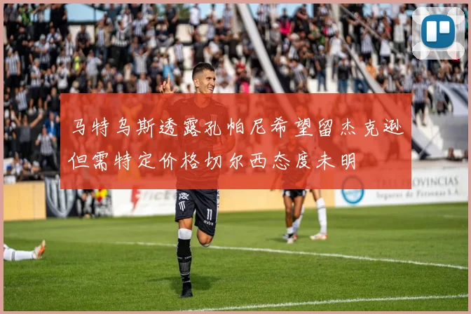 马特乌斯透露孔帕尼希望留杰克逊但需特定价格切尔西态度未明
