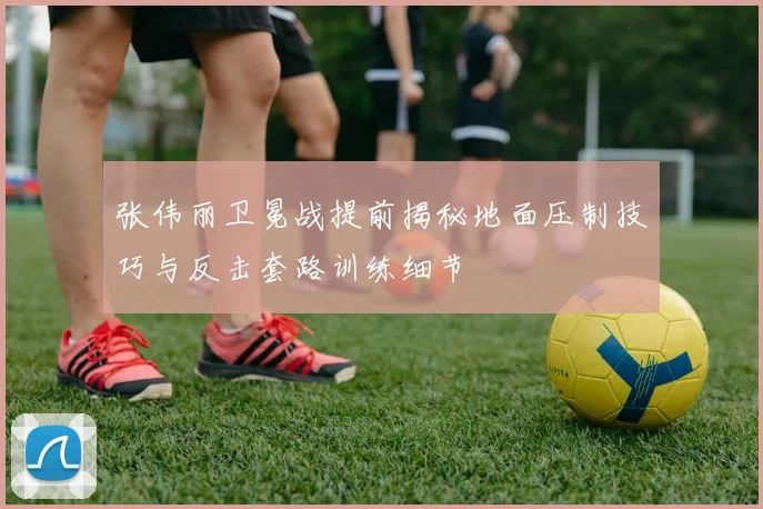 张伟丽卫冕战提前揭秘地面压制技巧与反击套路训练细节