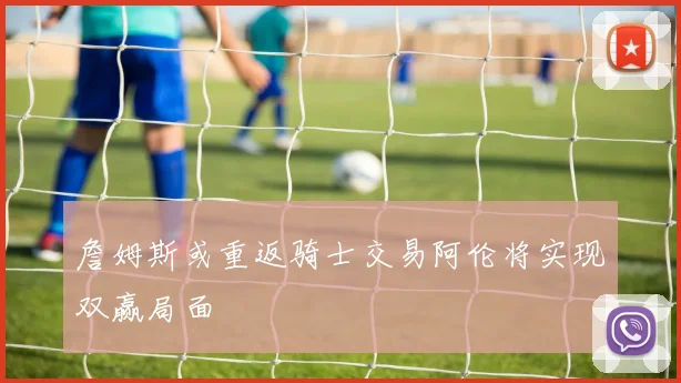詹姆斯或重返骑士交易阿伦将实现双赢局面