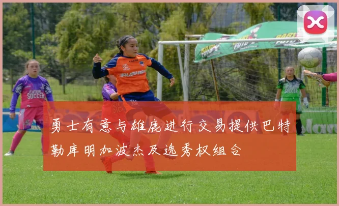 勇士有意与雄鹿进行交易提供巴特勒库明加波杰及选秀权组合