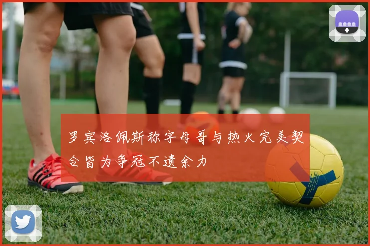 罗宾洛佩斯称字母哥与热火完美契合皆为争冠不遗余力