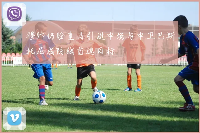 穆帅仍盼皇马引进中场与中卫巴斯托尼成防线首选目标