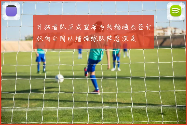 开拓者队正式宣布与约翰通杰签订双向合同以增强球队阵容深度