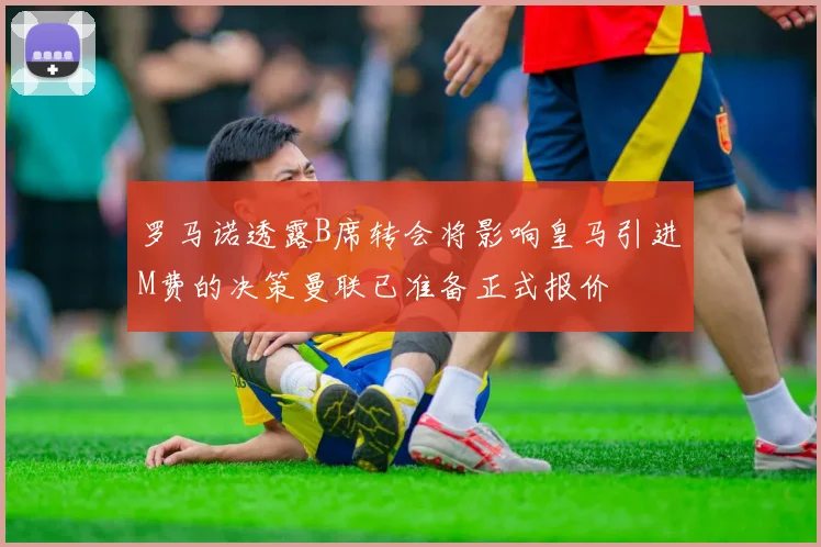 罗马诺透露B席转会将影响皇马引进M费的决策曼联已准备正式报价