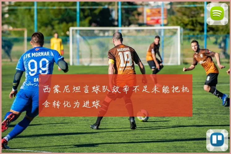 西蒙尼坦言球队效率不足未能把机会转化为进球
