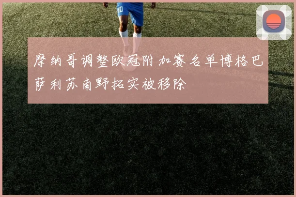 摩纳哥调整欧冠附加赛名单博格巴萨利苏南野拓实被移除