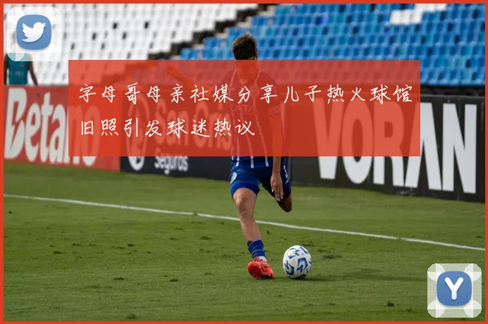 字母哥母亲社媒分享儿子热火球馆旧照引发球迷热议