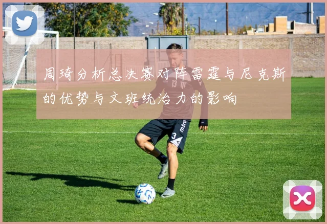 周琦分析总决赛对阵雷霆与尼克斯的优势与文班统治力的影响